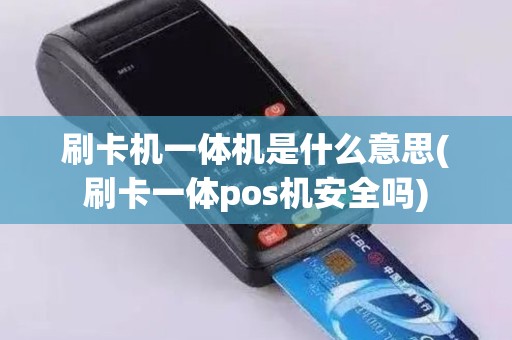 刷卡机一体机是什么意思(刷卡一体pos机安全吗)