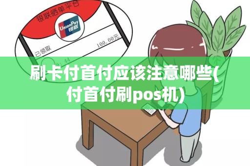 刷卡付首付应该注意哪些(付首付刷pos机)