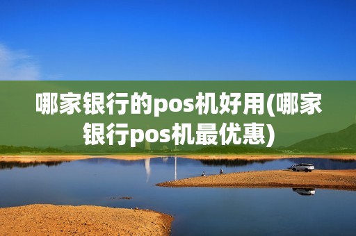 哪家银行的pos机好用(哪家银行pos机最优惠)