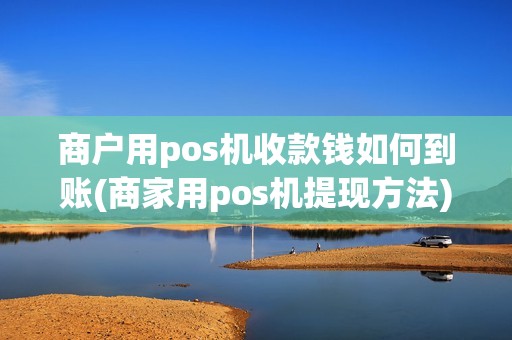 商户用pos机收款钱如何到账(商家用pos机提现方法)
