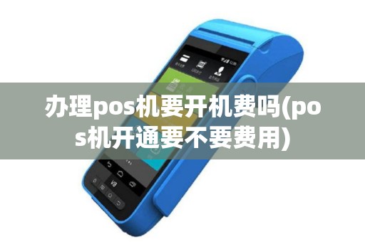 办理pos机要开机费吗(pos机开通要不要费用)