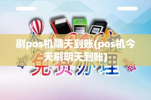 刷pos机隔天到账(pos机今天刷明天到账)