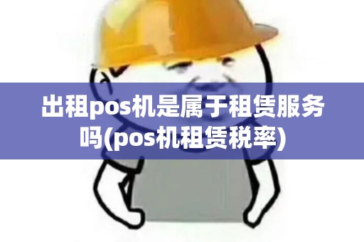 出租pos机是属于租赁服务吗(pos机租赁税率)