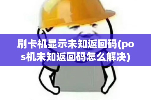 刷卡机显示未知返回码(pos机未知返回码怎么解决)