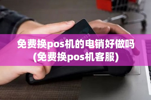 免费换pos机的电销好做吗(免费换pos机客服)
