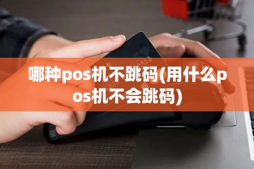 哪种pos机不跳码(用什么pos机不会跳码)