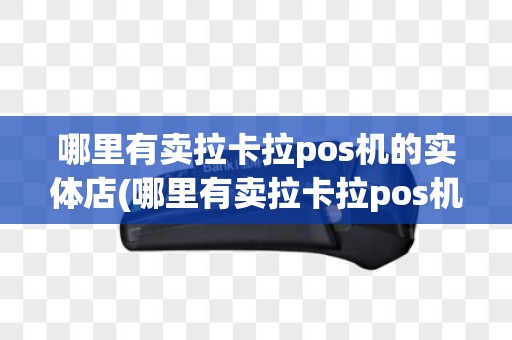 哪里有卖拉卡拉pos机的实体店(哪里有卖拉卡拉pos机)