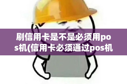 刷信用卡是不是必须用pos机(信用卡必须通过pos机吗)