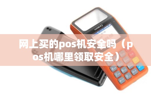 网上买的pos机安全吗（pos机哪里领取安全）