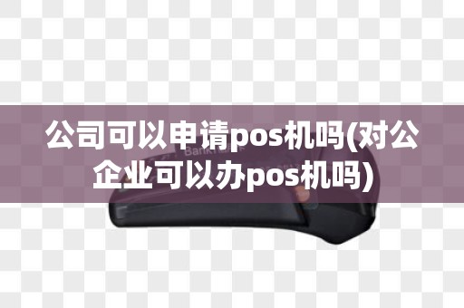 公司可以申请pos机吗(对公企业可以办pos机吗)