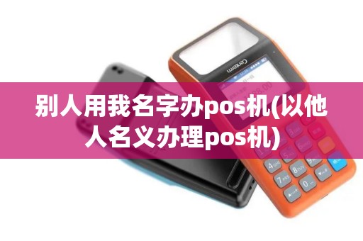 别人用我名字办pos机(以他人名义办理pos机)