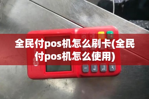 全民付pos机怎么刷卡(全民付pos机怎么使用)