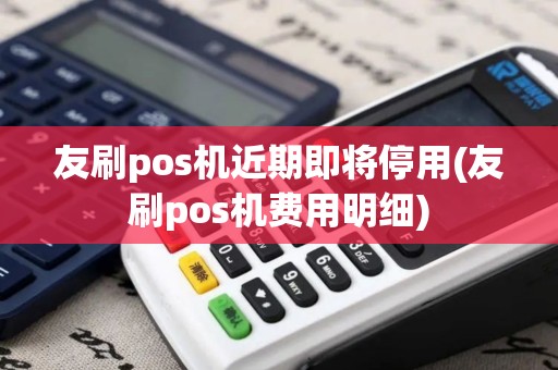 友刷pos机近期即将停用(友刷pos机费用明细)