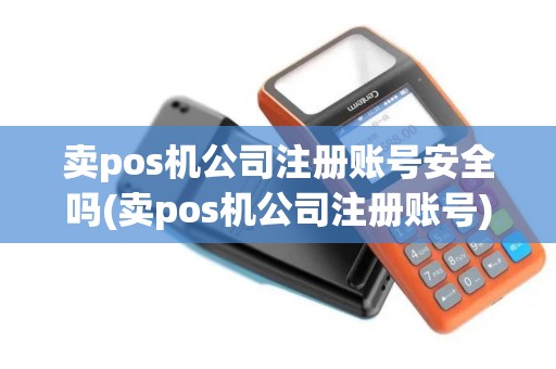 卖pos机公司注册账号安全吗(卖pos机公司注册账号)