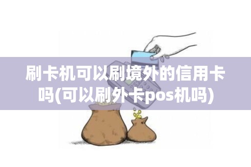 刷卡机可以刷境外的信用卡吗(可以刷外卡pos机吗)