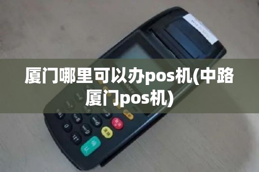 厦门哪里可以办pos机(中路厦门pos机)