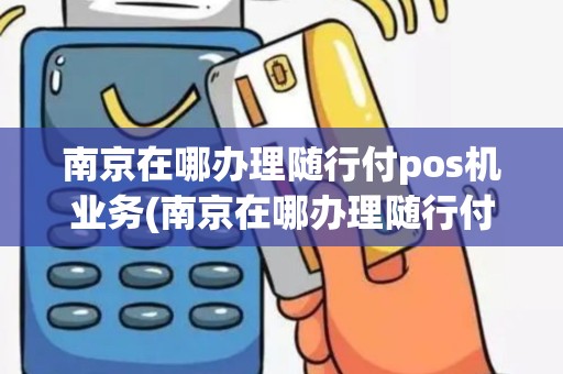 南京在哪办理随行付pos机业务(南京在哪办理随行付pos机)