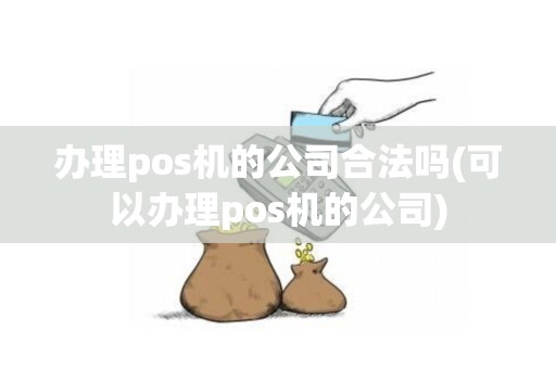 办理pos机的公司合法吗(可以办理pos机的公司)