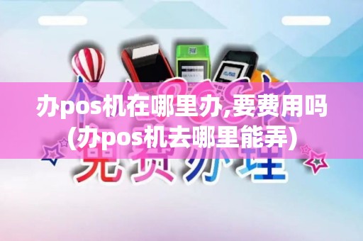 办pos机在哪里办,要费用吗(办pos机去哪里能弄)