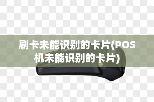 刷卡未能识别的卡片(POS机未能识别的卡片)