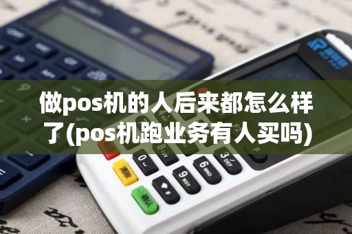 做pos机的人后来都怎么样了(pos机跑业务有人买吗)