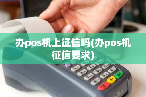 办pos机上征信吗(办pos机征信要求)