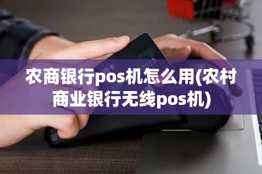 农商银行pos机怎么用(农村商业银行无线pos机)