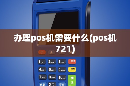 办理pos机需要什么(pos机721)