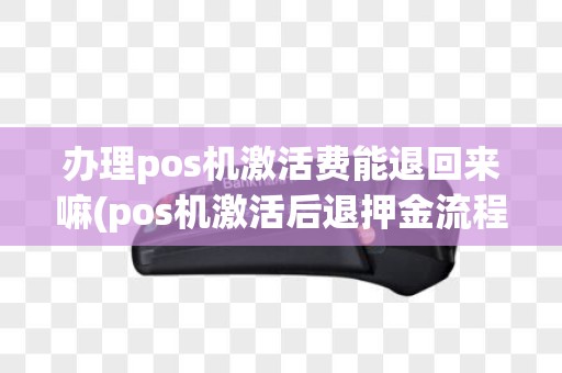 办理pos机激活费能退回来嘛(pos机激活后退押金流程)
