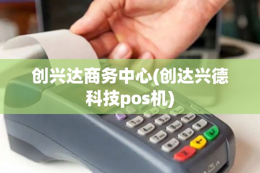 创兴达商务中心(创达兴德科技pos机)