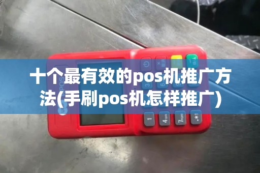 十个最有效的pos机推广方法(手刷pos机怎样推广)