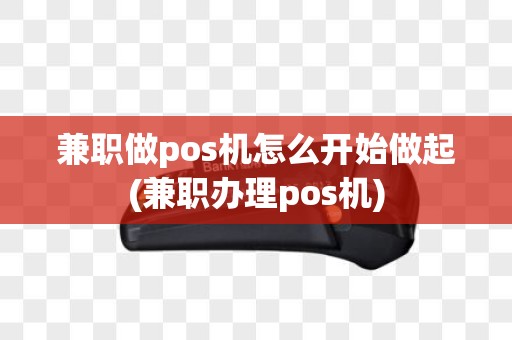 兼职做pos机怎么开始做起(兼职办理pos机)