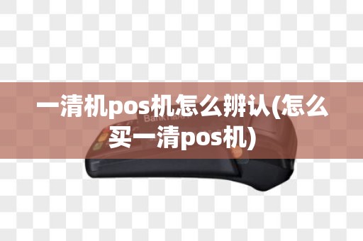一清机pos机怎么辨认(怎么买一清pos机)