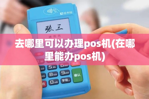去哪里可以办理pos机(在哪里能办pos机)