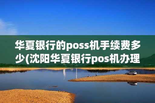 华夏银行的poss机手续费多少(沈阳华夏银行pos机办理)