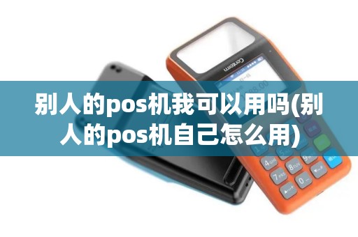 别人的pos机我可以用吗(别人的pos机自己怎么用)