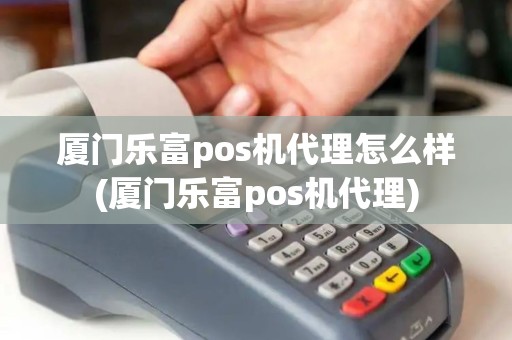 厦门乐富pos机代理怎么样(厦门乐富pos机代理)