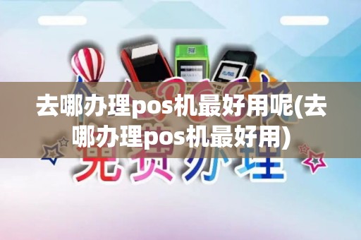 去哪办理pos机最好用呢(去哪办理pos机最好用)