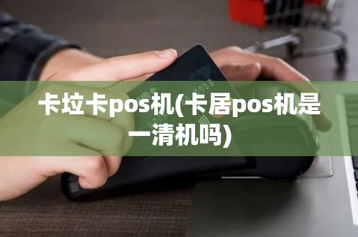 卡垃卡pos机(卡居pos机是一清机吗)
