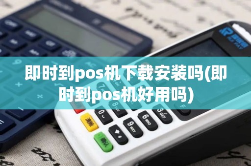 即时到pos机下载安装吗(即时到pos机好用吗)