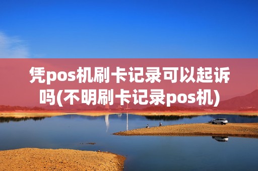 凭pos机刷卡记录可以起诉吗(不明刷卡记录pos机)
