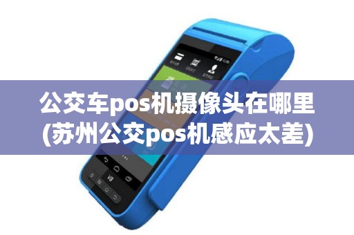 公交车pos机摄像头在哪里(苏州公交pos机感应太差)