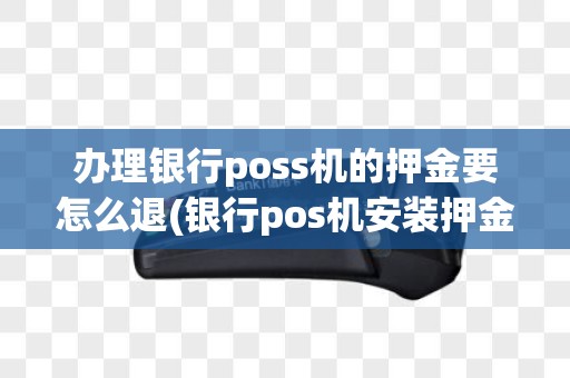 办理银行poss机的押金要怎么退(银行pos机安装押金怎么退)
