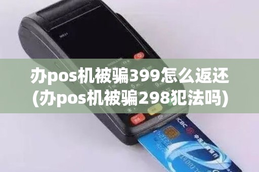 办pos机被骗399怎么返还(办pos机被骗298犯法吗)
