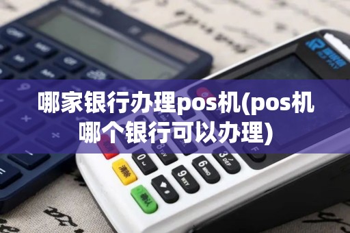 哪家银行办理pos机(pos机哪个银行可以办理)