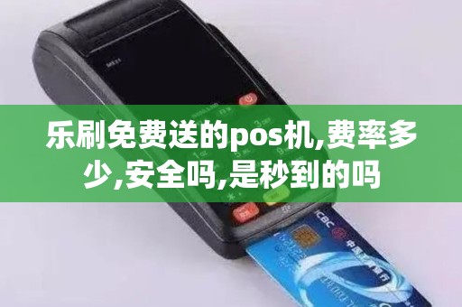 乐刷免费送的pos机,费率多少,安全吗,是秒到的吗