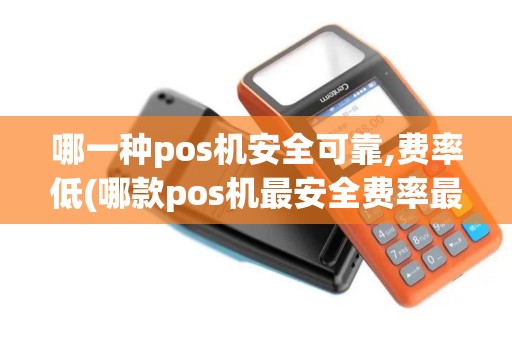 哪一种pos机安全可靠,费率低(哪款pos机最安全费率最低)
