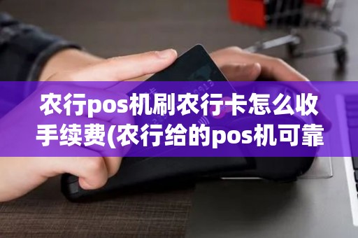 农行pos机刷农行卡怎么收手续费(农行给的pos机可靠吗)