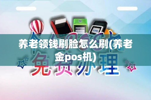 养老领钱刷脸怎么刷(养老金pos机)