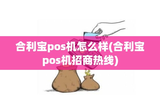 合利宝pos机怎么样(合利宝pos机招商热线)